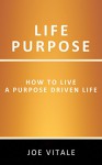 Life Purpose: How to Live a Purpose Driven Life - Joe Vitale