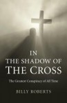 In the Shadow of the Cross: The Greatest Conspiracy of All Time - Billy Roberts