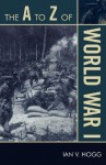 The A to Z of World War I (The A to Z Guide Series) - Ian V. Hogg