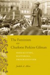 The Feminism of Charlotte Perkins Gilman: Sexualities, Histories, Progressivism - Judith Allen