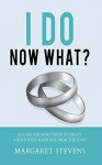 "I Do", Now What?: A Guide for Newlyweds to Create a Rock Solid Marriage From the Start - Margaret Stevens