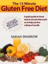 The 15 Minute Guide to Gluten Free Diet: A quick guide to know what to eat and what to avoid to help you live a Gluten-Free life, Gluten free recipes included - Sarah Sparrow