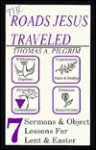 The Roads Jesus Traveled: Sermons and Object Lessons for Lent and Easter - Thomas A. Pilgrim