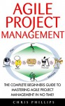 Agile Project Management: The Complete Beginners Guide To Mastering Agile Project Management In No Time! (Agile Software Development, Agile Development, Scrum) - Chris Phillips