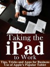 Taking the iPad to Work - Tips, Tricks and Apps for Business Use of Apple's Popular Tablet - Ted Brockwood