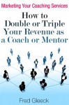 Marketing Your Coaching Services: How to Double or Triple Your Revenue as a Coach or Mentor - Fred Gleeck