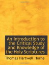 An Introduction to the Critical Study and Knowledge of the Holy Scriptures - Thomas Hartwell Horne