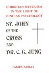 ST. JOHN OF THE CROSS AND DR. C.G. JUNG: Christian Mysticism in the Light of Jungian Psychology - James Arraj