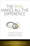 The Ring Makes All the Difference: The Hidden Consequences of Cohabitation and the Strong Benefits of Marriage - Glenn T. Stanton