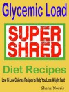 Glycemic Load: SUPER SHRED Diet Recipes: Low Gi Low Calories Recipes to Help You Lose Weight Fast - Shana Norris