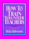 How to Train Volunteer Teachers: 20 Workshops for the Sunday School - Delia Touchton Halverson