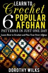 Learn to Crochet 6 Popular Afghan Patterns in Just One Day: Learn How to Crochet and Plan Your First Afghan - Dorothy Wilks