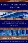 Berlin - Washington, 1800 2000: Capital Cities, Cultural Representation, and National Identities - Andreas W. Daum