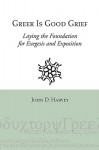 Greek Is Good Grief: Laying the Foundation for Exegesis and Exposition - John D. Harvey