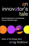 An Innovator's Tale: New Perspectives For Accelerating Creative Breakthroughs - Craig R. Hickman