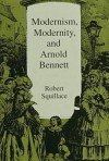 Modernism, Modernity, And Arnold Bennett - Robert Squillace