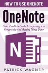 OneNote: How To Use OneNote - Quick OneNote Guide To Improving Your Productivity And Getting Things Done (How To Use Onenote, Productivity, Microsoft Onenote) - Patrick Wagner