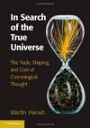 In Search of the True Universe: The Tools, Shaping, and Cost of Cosmological Thought - Martin Harwit