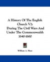 A History of the English Church V2: During the Civil Wars and Under the Commonwealth 1640-1660 - William A. Shaw