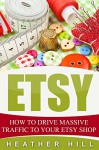 Etsy: How To Drive Massive Traffic To Your Etsy Shop (Etsy Marketing, Etsy Business for Beginners, Etsy Selling) - Heather Hill, James H. Donovan