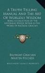 A Truth Telling Manual and the Art of Worldly Wisdom: Being a Collection of the Aphorisms Which Appear in the Works of Baltasar Gracian - Baltasar Gracián, Martin Fischer