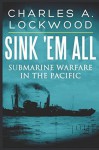 SINK 'EM ALL: Submarine Warfare in the Pacific - Charles A. Lockwood