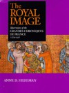 The Royal Image: Illustrations of the Grandes Chroniques de France, 1274-1422 (California Studies in the History of Art) - Anne D. Hedeman