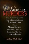 The Anatomy Murders: Being the True and Spectacular History of Edinburgh's Notorious Burke and Hare and of the Man of Science Who Abetted Them in the Commission of Their Most Heinous Crimes - Lisa Rosner