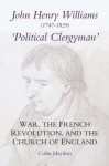 John Henry Williams (1747-1829): Political Clergyman: War, the French Revolution, and the Church of England - Colin Haydon