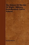 The History of the Isle of Wight - Military, Ecclediastical, Civil & Natural - Richard Warner