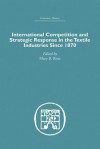 International Competition and Strategic Response in the Textile Industries Since 1870 - Mary B Rose