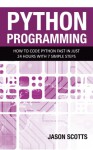 Python Programming: How to Code Python Fast in Just 24 Hours with 7 Simple Steps - Jason Scotts