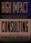 High Impact Consulting: How Clients And Consultants Can Leverage Rapid Results Into Long Term Gains - Robert H. Schaffer