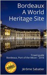 Bordeaux A World Heritage Site: Travel guide of Bordeaux, Port of the Moon - 2016 - Jérôme Sabatier