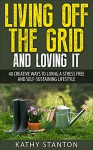 Living Off The Grid And Loving It: 40 Creative Ways To Living A Stress Free And Self-Sustaining Lifestyle (Simple Living Book 14) - Kathy Stanton