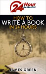 How to Write a Book in 24 Hours (24 Hour Bestseller series) - James Green