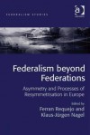 Federalism Beyond Federations: Asymmetry and Processes of Resymmetrization in Europe - Ferran Requejo