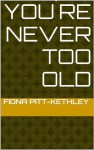 You´re Never Too Old - Fiona Pitt-Kethley