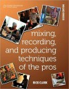 Mixing, Recording, and Producing Techniques of the Pros: Insights on Recording Audio for Music, Video, Film, and Games - Rick Clark