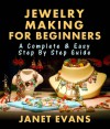 Jewelry Making For Beginners: A Complete & Easy Step by Step Guide - Janet Evans