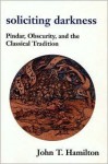 Soliciting Darkness: Pindar, Obscurity, and the Classical Tradition - John T. Hamilton