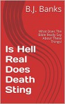 Is Hell Real Does Death Sting: What Does The Bible Really Say About These Things! - B.J. Banks