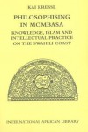 Philosophising in Mombasa: Knowledge, Islam and Intellectual Practice on the Swahili Coast - Kai Kresse