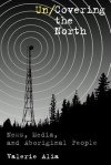 Un/Covering the North: News, Media, and Aboriginal People - Valerie Alia