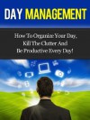 Day Management - How To Organize Your Day, Kill The Clutter And Be Productive Every Day! (Day Management, Time Management) - David Adam