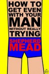 How to Get Even With Your Man Without Really Trying: An eBook Short - Shepherd Mead