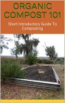 ORGANIC COMPOST 101: Short Introductory Guide To Composting - Carlos Alvarez