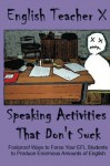 Speaking Activities That Don't Suck: Foolproof Ways to Force Your EFL Students to Produce Enormous Amounts of English - English Teacher X