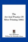 The Art and Practice of Silver Printing (1881) - H.P. Robinson, William de Wiveleslie Abney