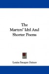 The Martyrs' Idyl and Shorter Poems - Louise Imogen Guiney